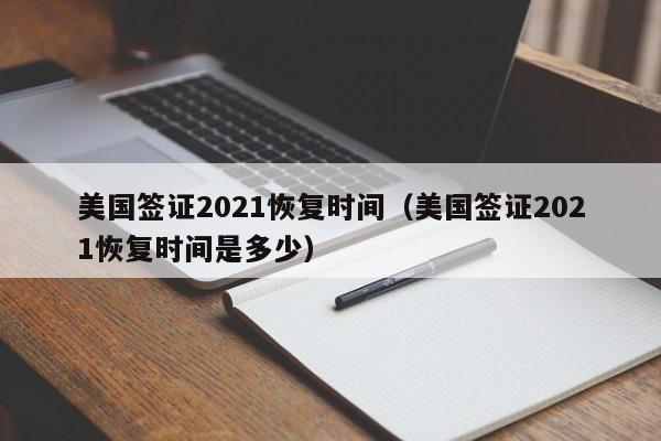 美國簽證2021恢復(fù)時(shí)間(美國簽證2021恢復(fù)時(shí)間是多少)