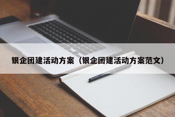 銀企團建活動方案(銀企團建活動方案范文)