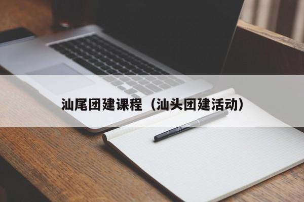 汕尾團建課程(汕頭團建活動)
