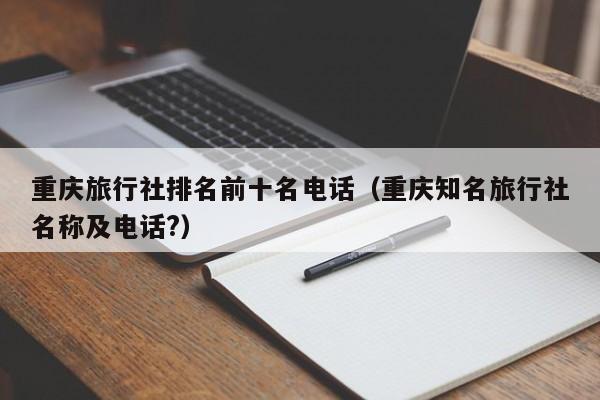 重慶旅行社排名前十名電話(重慶知名旅行社名稱及電話?)