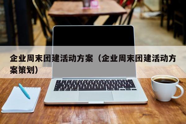 企業(yè)周末團建活動方案(企業(yè)周末團建活動方案策劃)