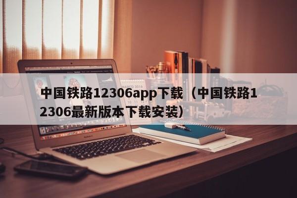 中國鐵路12306app下載(中國鐵路12306最新版本下載安裝)