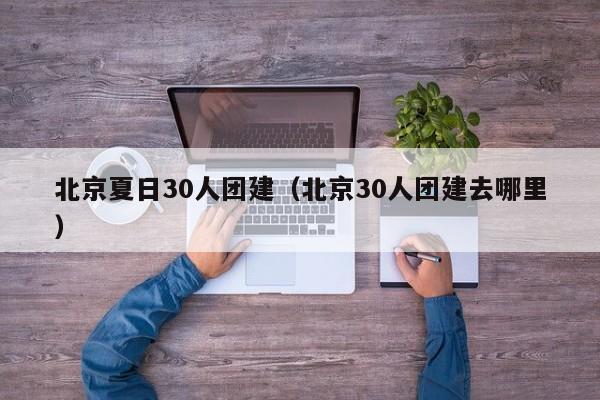 北京夏日30人團(tuán)建(北京30人團(tuán)建去哪里)