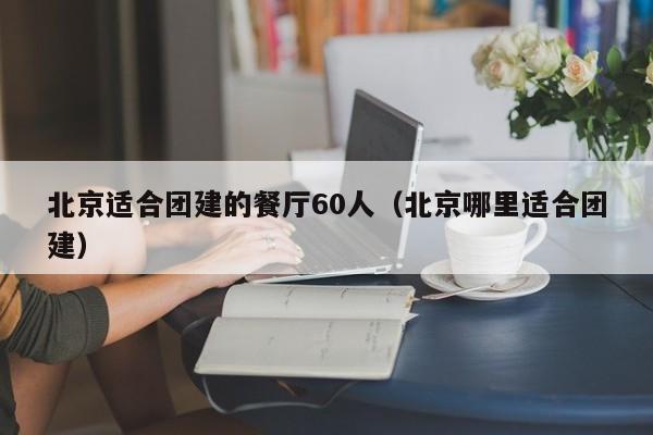 北京適合團建的餐廳60人(北京哪里適合團建)