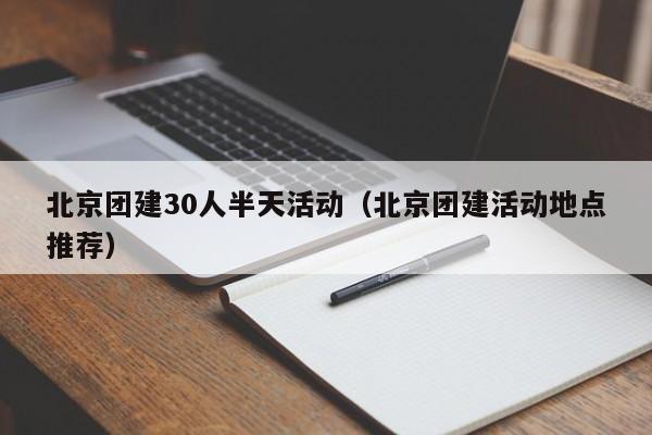 北京團建30人半天活動(北京團建活動地點推薦)