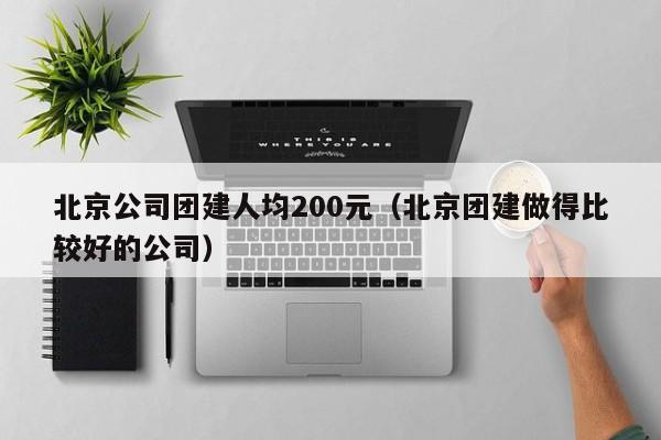 北京公司團建人均200元(北京團建做得比較好的公司)