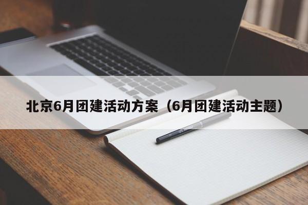 北京6月團建活動方案(6月團建活動主題)