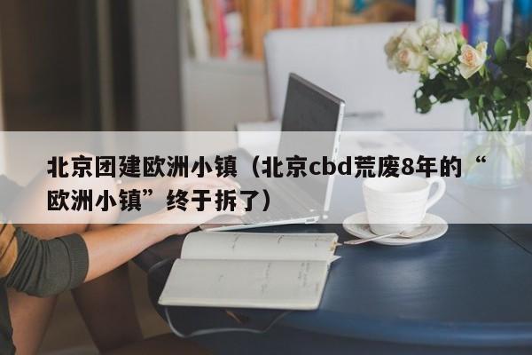 北京團建歐洲小鎮(北京cbd荒廢8年的“歐洲小鎮”終于拆了)